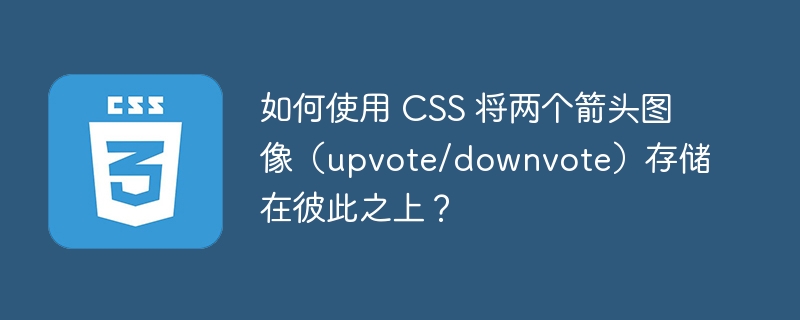 如何使用 CSS 将两个箭头图像（upvote/downvote）存储在彼此之上？