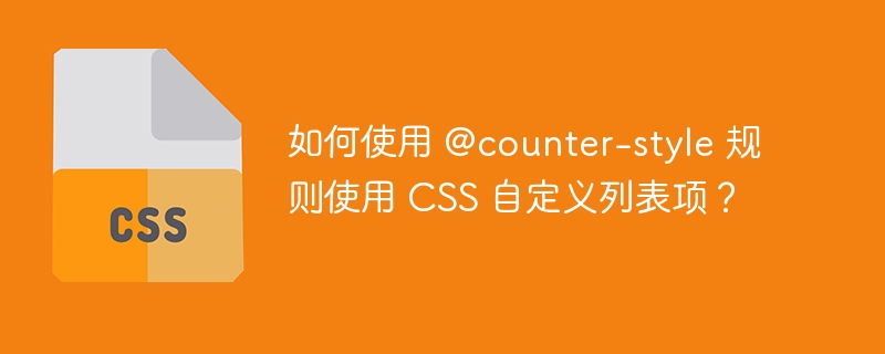 如何使用 @counter-style 规则使用 CSS 自定义列表项？