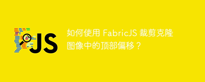 如何使用 FabricJS 裁剪克隆图像中的顶部偏移？