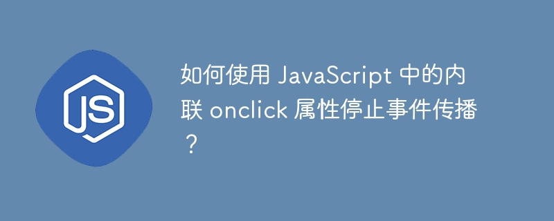 如何使用 JavaScript 中的内联 onclick 属性停止事件传播？