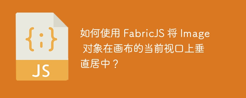 如何使用 FabricJS 将 Image 对象在画布的当前视口上垂直居中？