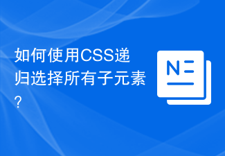 2023如何使用CSS递归选择所有子元素？