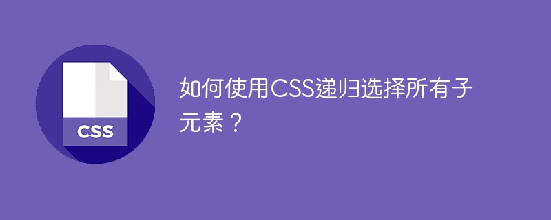 如何使用CSS递归选择所有子元素？