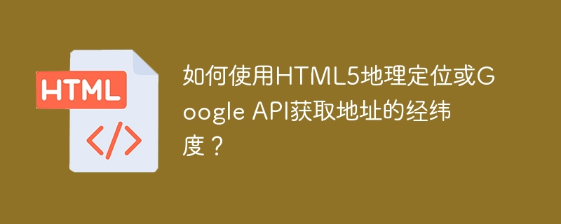 如何使用HTML5地理定位或Google API获取地址的经纬度？