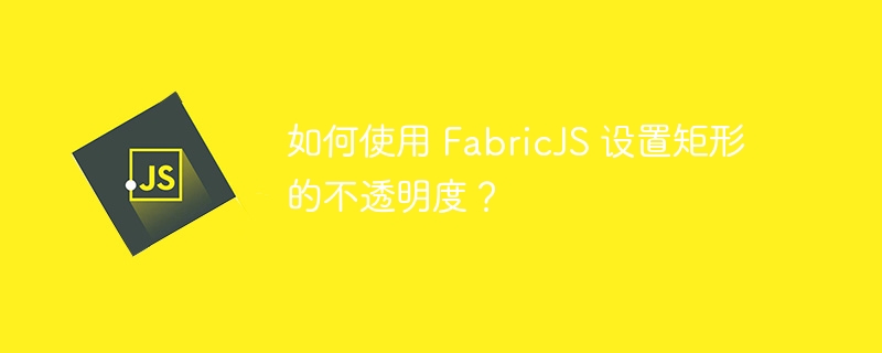 如何使用 FabricJS 设置矩形的不透明度？