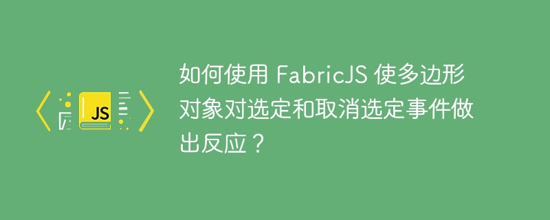 如何使用 FabricJS 使多边形对象对选定和取消选定事件做出反应？