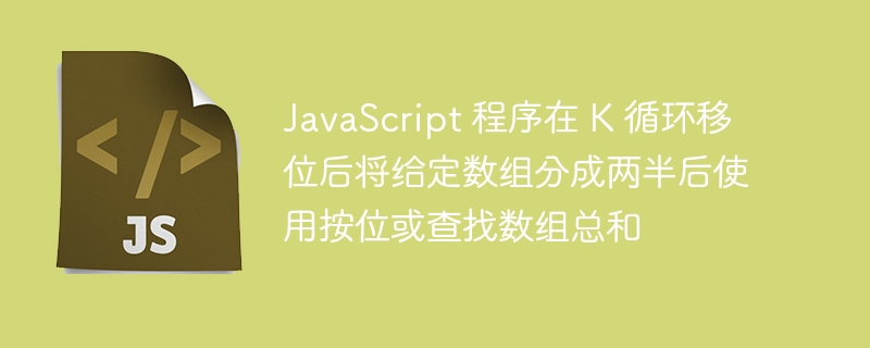 JavaScript 程序在 K 循环移位后将给定数组分成两半后使用按位或查找数组总和