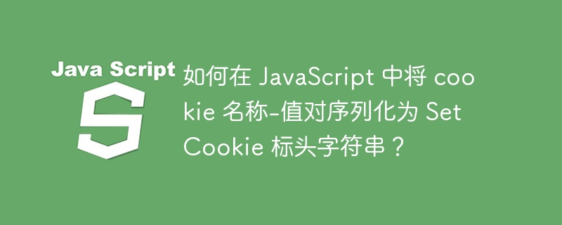 如何在 JavaScript 中将 cookie 名称-值对序列化为 Set Cookie 标头字符串？