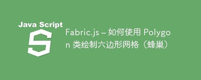 Fabric.js – 如何使用 Polygon 类绘制六边形网格（蜂巢）