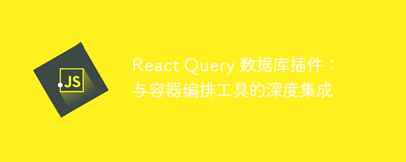 React Query 数据库插件：与容器编排工具的深度集成