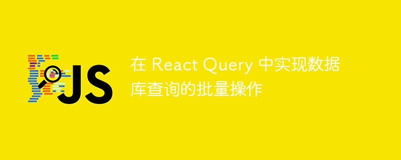 在 React Query 中实现数据库查询的批量操作