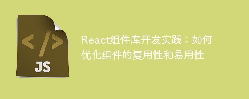 React组件库开发实践：如何优化组件的复用性和易用性