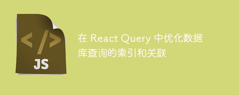 在 React Query 中优化数据库查询的索引和关联