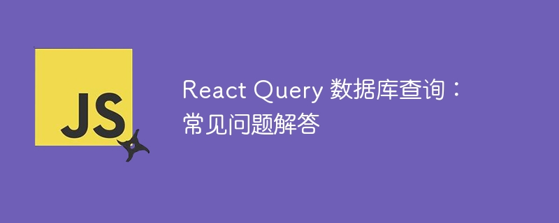 React Query 数据库查询：常见问题解答
