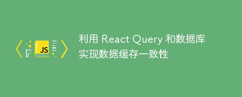 利用 React Query 和数据库实现数据缓存一致性