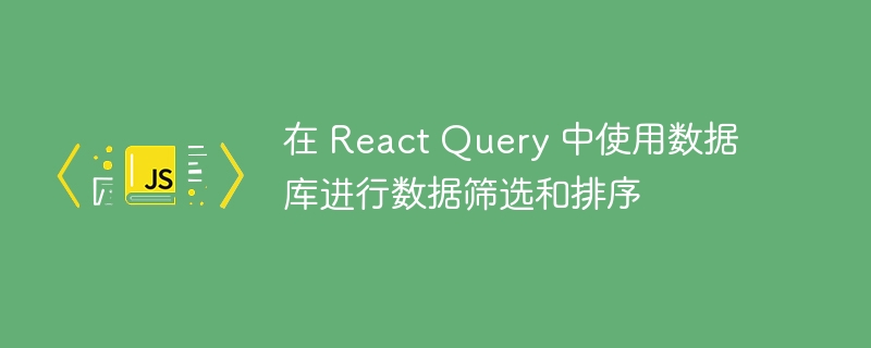 在 React Query 中使用数据库进行数据筛选和排序