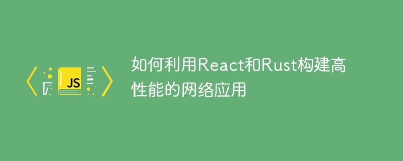 如何利用React和Rust构建高性能的网络应用