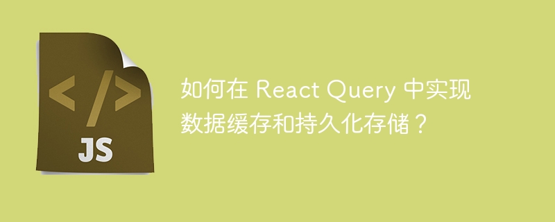 如何在 React Query 中实现数据缓存和持久化存储？