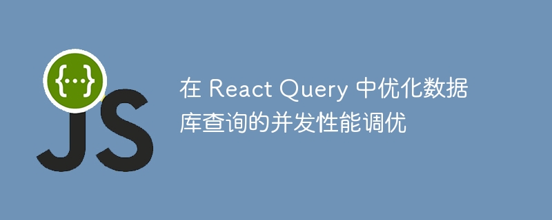 在 React Query 中优化数据库查询的并发性能调优