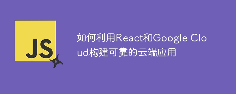 如何利用React和Google Cloud构建可靠的云端应用