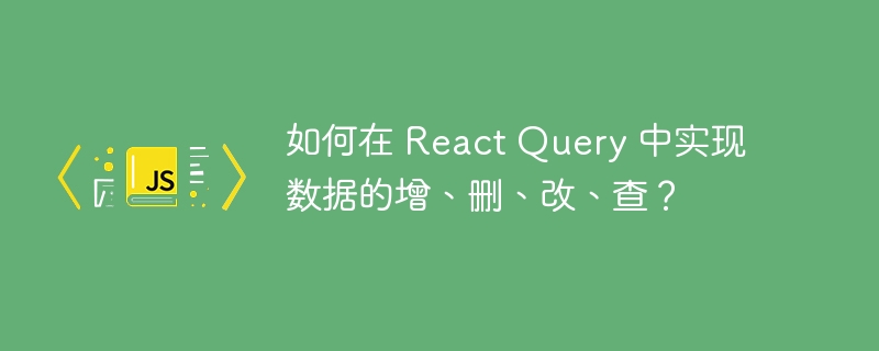 如何在 React Query 中实现数据的增、删、改、查？