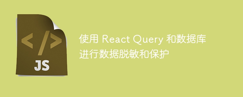 使用 React Query 和数据库进行数据脱敏和保护