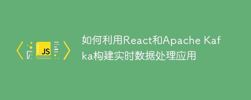如何利用React和Apache Kafka构建实时数据处理应用
