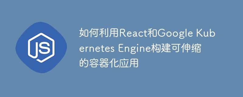 如何利用React和Google Kubernetes Engine构建可伸缩的容器化应用