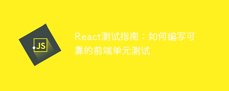 React测试指南：如何编写可靠的前端单元测试