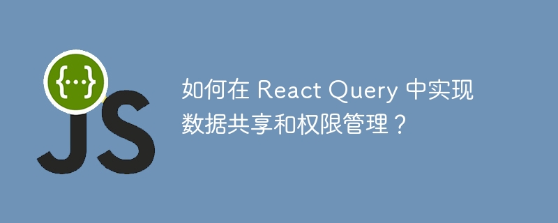 如何在 React Query 中实现数据共享和权限管理？