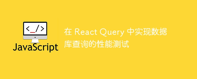 在 React Query 中实现数据库查询的性能测试