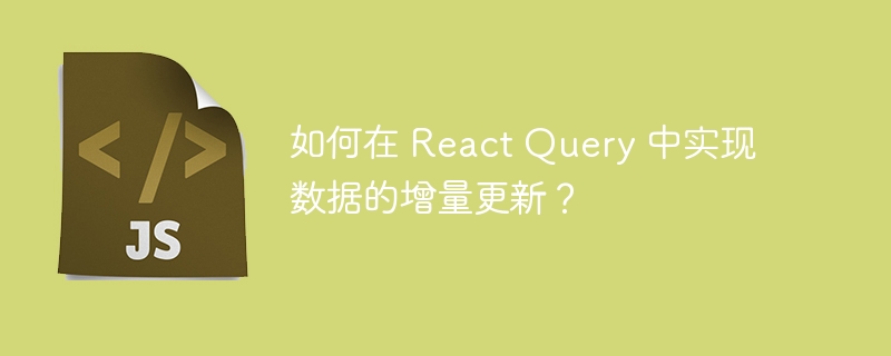 如何在 React Query 中实现数据的增量更新？