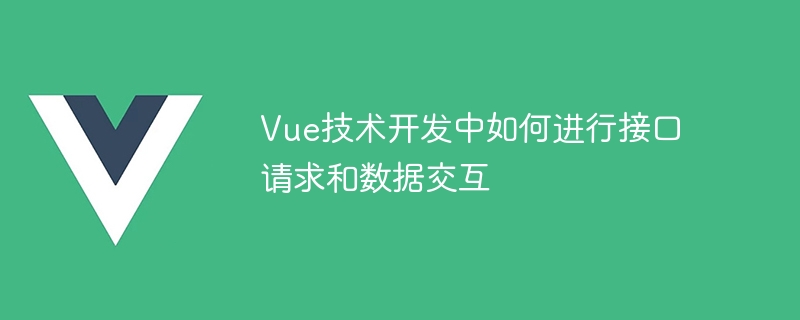 Vue技术开发中如何进行接口请求和数据交互