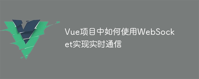 Vue项目中如何使用WebSocket实现实时通信