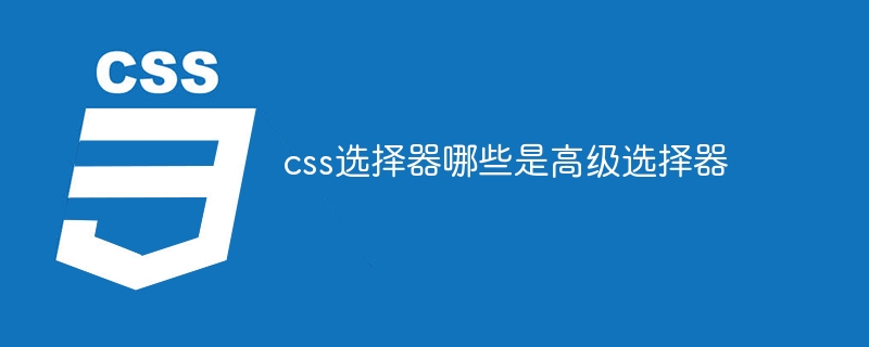 2023css<span style='color:red;'>选择器</span>哪些是高级<span style='color:red;'>选择器</span>