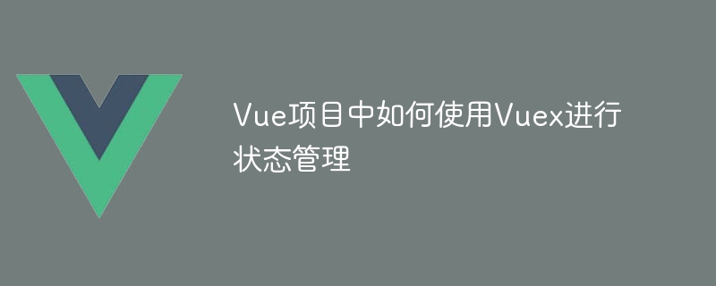 Vue项目中如何使用Vuex进行状态管理