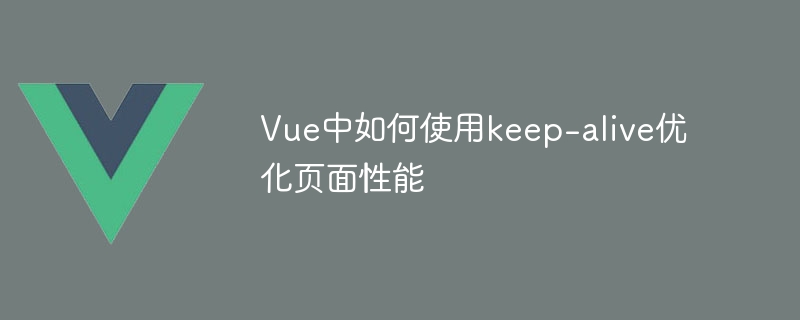 Vue中如何使用keep-alive优化页面性能