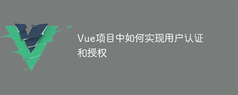 Vue项目中如何实现用户认证和授权