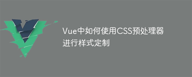 Vue中如何使用CSS预处理器进行样式定制