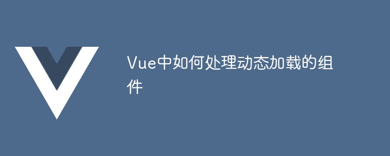 Vue中如何处理动态加载的组件