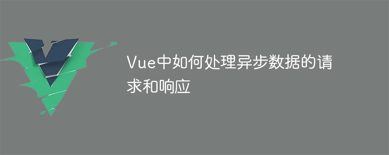 Vue中如何处理异步数据的请求和响应