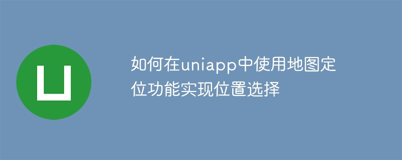 如何在uniapp中使用地图定位功能实现位置选择