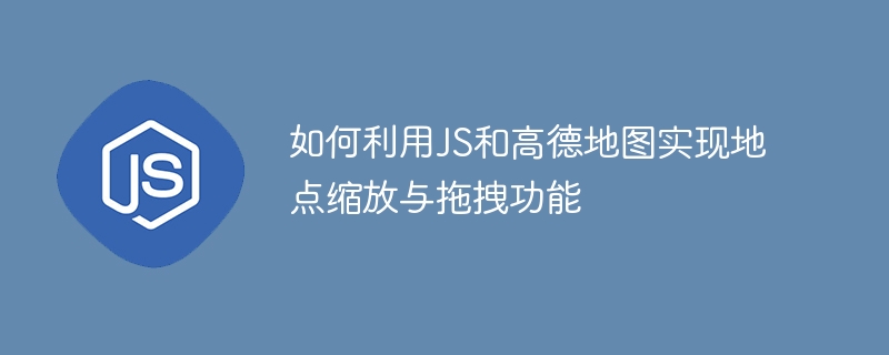 如何利用JS和高德地图实现地点缩放与拖拽功能