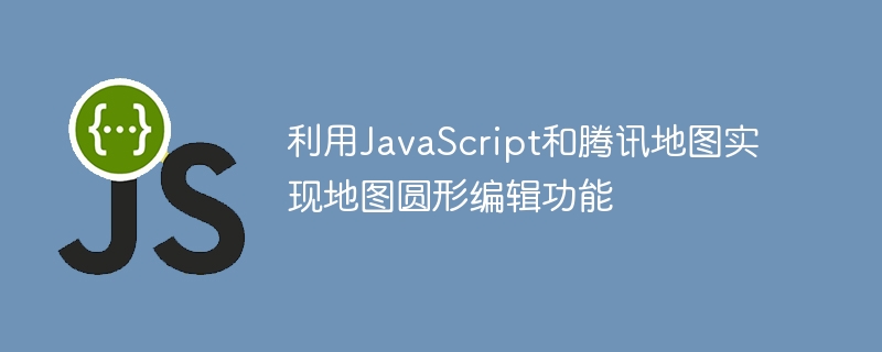 利用JavaScript和腾讯地图实现地图圆形编辑功能