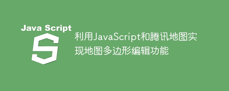 利用JavaScript和腾讯地图实现地图多边形编辑功能