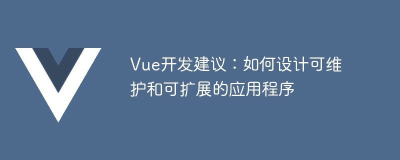 Vue开发建议：如何设计可维护和可扩展的应用程序