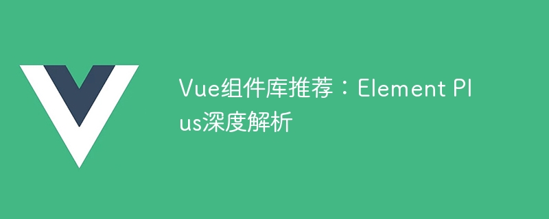 Vue组件库推荐：Element Plus深度解析