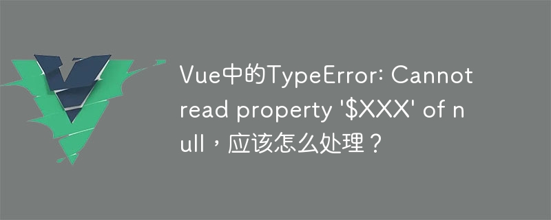 Vue中的TypeError: Cannot read property \'$XXX\' of null，应该怎么处理？