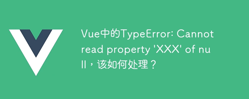 Vue中的TypeError: Cannot read property \'XXX\' of null，该如何处理？