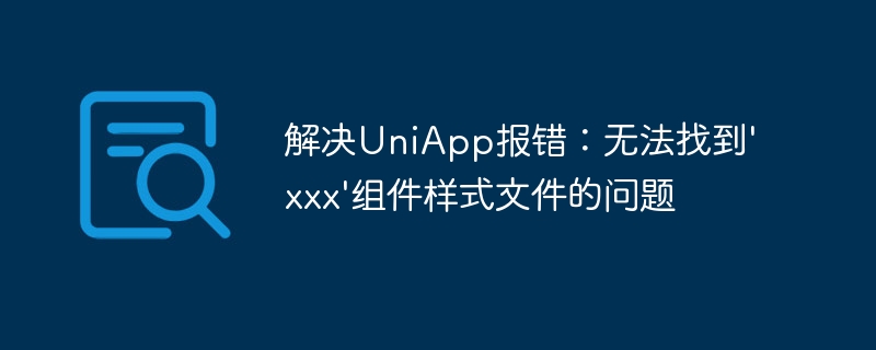 解决UniApp报错：无法找到\'xxx\'组件样式文件的问题
